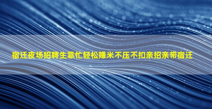 宿迁夜场招聘生意忙轻松赚米不压不扣亲招亲带宿迁