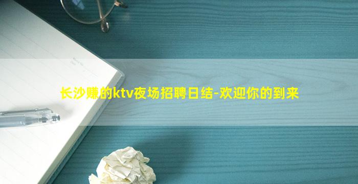 长沙赚的ktv夜场招聘日结-欢迎你的到来